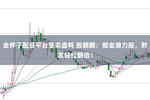 金斧子配资平台是实盘吗 股翻翻：掘金潜力股，财富轻松翻倍！
