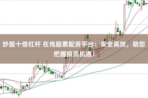 炒股十倍杠杆 在线股票配资平台：安全高效，助您把握投资机遇！