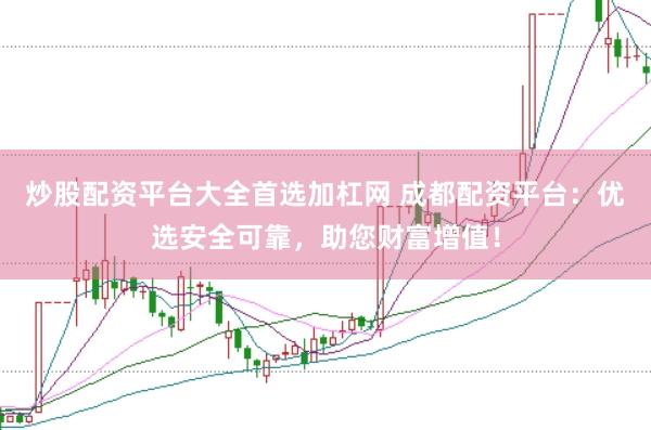 炒股配资平台大全首选加杠网 成都配资平台：优选安全可靠，助您财富增值！