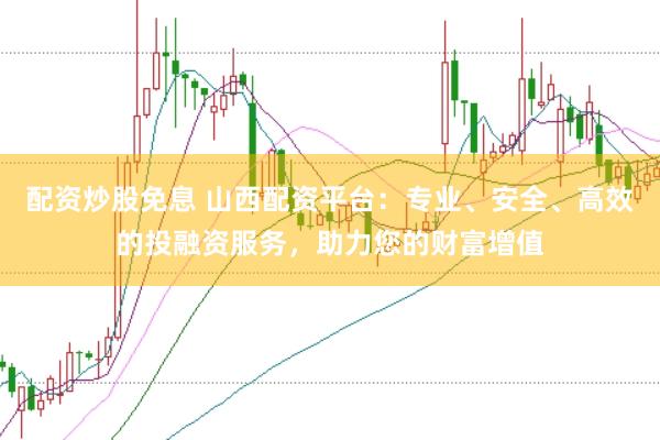 配资炒股免息 山西配资平台：专业、安全、高效的投融资服务，助力您的财富增值