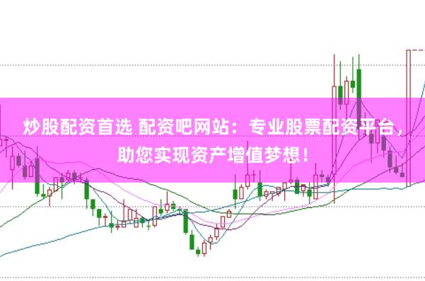 炒股配资首选 配资吧网站：专业股票配资平台，助您实现资产增值梦想！