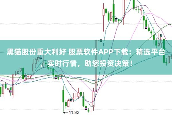 黑猫股份重大利好 股票软件APP下载：精选平台，实时行情，助您投资决策！