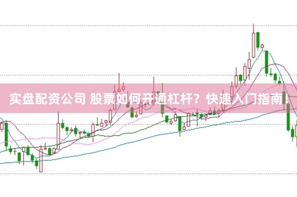 实盘配资公司 股票如何开通杠杆？快速入门指南！