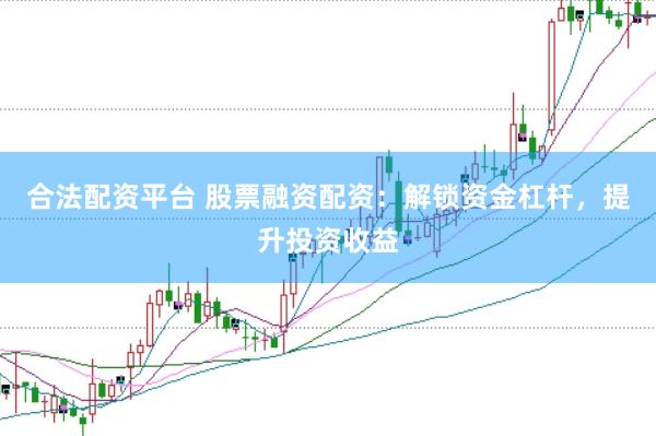 合法配资平台 股票融资配资：解锁资金杠杆，提升投资收益