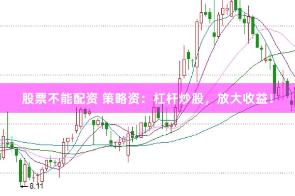 股票不能配资 策略资：杠杆炒股，放大收益！