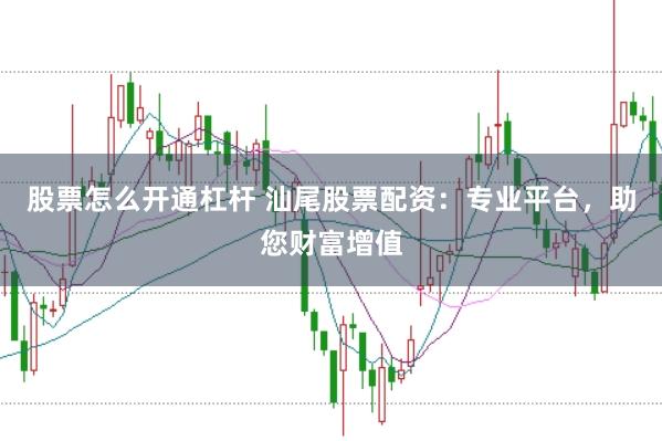 股票怎么开通杠杆 汕尾股票配资：专业平台，助您财富增值