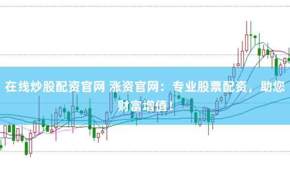 在线炒股配资官网 涨资官网：专业股票配资，助您财富增值！