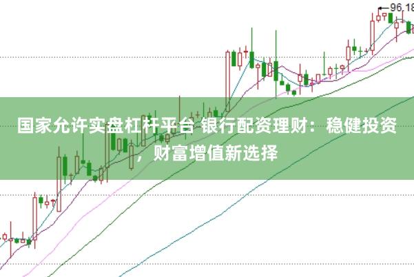 国家允许实盘杠杆平台 银行配资理财：稳健投资，财富增值新选择