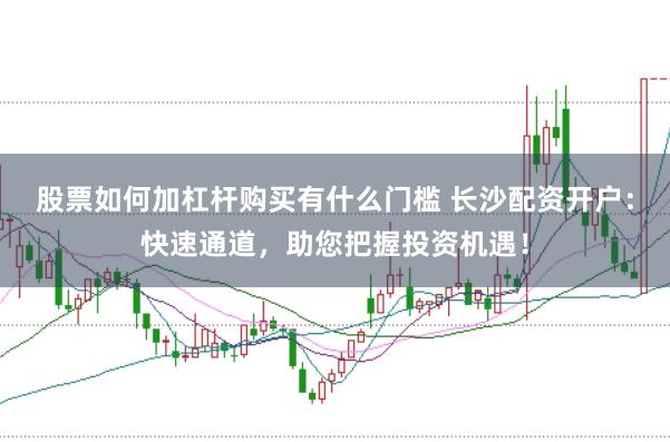 股票如何加杠杆购买有什么门槛 长沙配资开户：快速通道，助您把握投资机遇！
