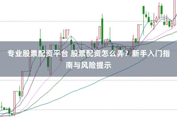 专业股票配资平台 股票配资怎么弄？新手入门指南与风险提示