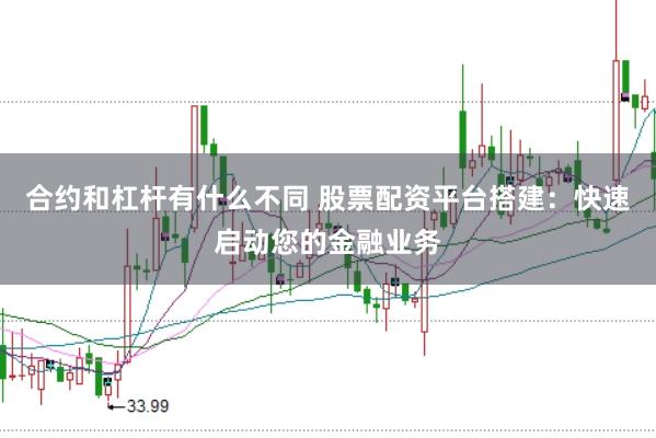 合约和杠杆有什么不同 股票配资平台搭建：快速启动您的金融业务