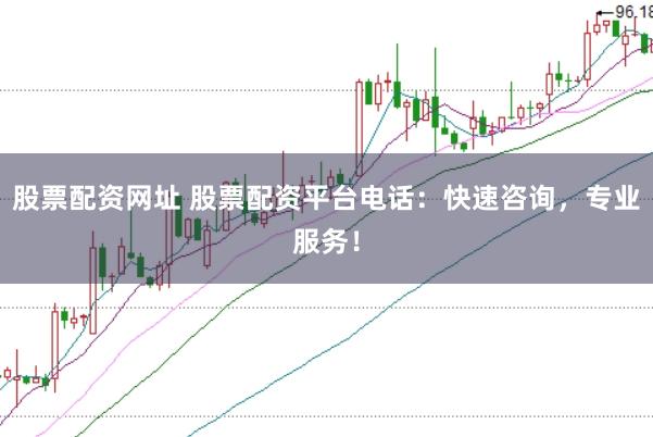 股票配资网址 股票配资平台电话：快速咨询，专业服务！