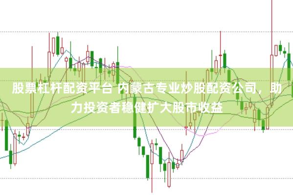 股票杠杆配资平台 内蒙古专业炒股配资公司，助力投资者稳健扩大股市收益