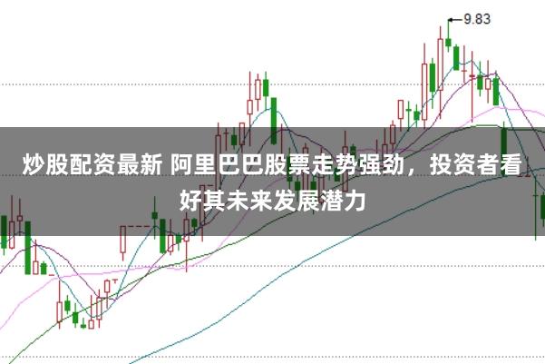 炒股配资最新 阿里巴巴股票走势强劲，投资者看好其未来发展潜力