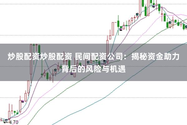 炒股配资炒股配资 民间配资公司：揭秘资金助力背后的风险与机遇