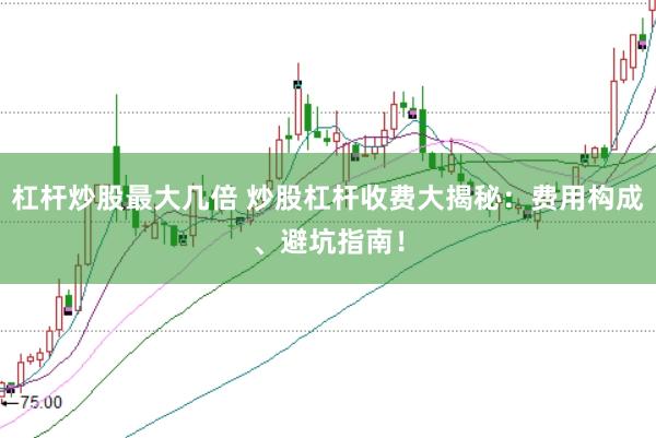 杠杆炒股最大几倍 炒股杠杆收费大揭秘：费用构成、避坑指南！