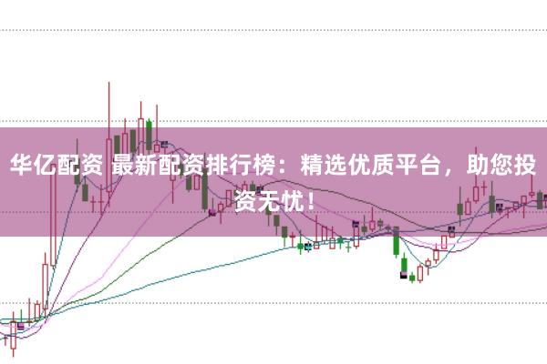 华亿配资 最新配资排行榜：精选优质平台，助您投资无忧！
