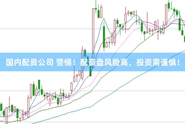 国内配资公司 警惕！配资盘风险高，投资需谨慎！