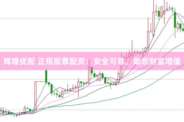 辉煌优配 正规股票配资：安全可靠，助您财富增值