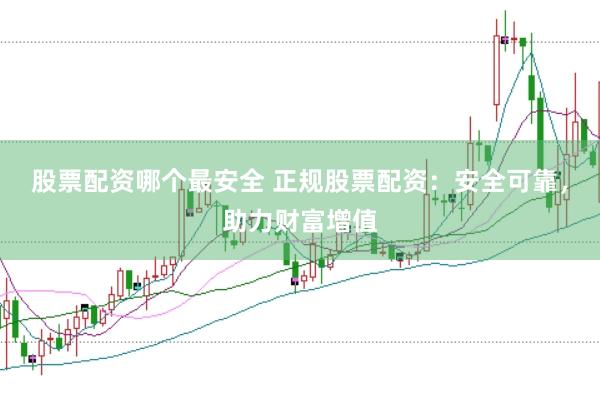 股票配资哪个最安全 正规股票配资：安全可靠，助力财富增值