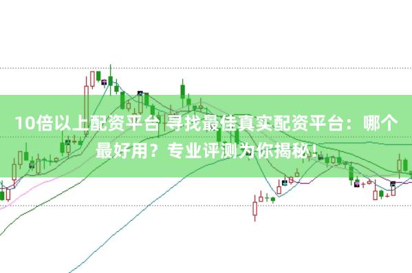 10倍以上配资平台 寻找最佳真实配资平台：哪个最好用？专业评测为你揭秘！