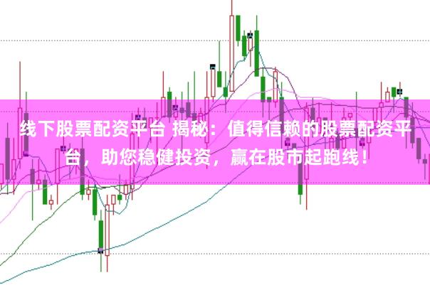 线下股票配资平台 揭秘：值得信赖的股票配资平台，助您稳健投资，赢在股市起跑线！
