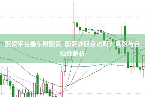 配资平台鑫东财配资  配资炒股合法吗？风险与合规性解析