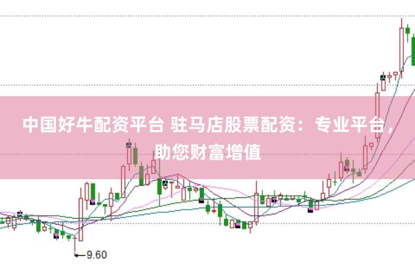 中国好牛配资平台 驻马店股票配资：专业平台，助您财富增值