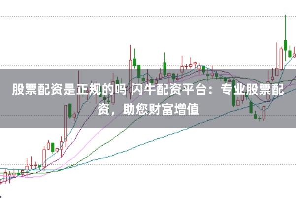 股票配资是正规的吗 闪牛配资平台：专业股票配资，助您财富增值