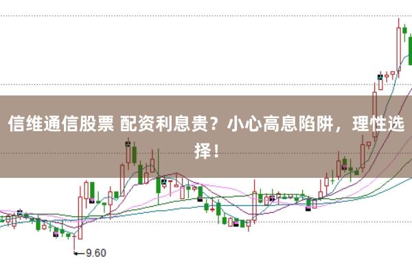 信维通信股票 配资利息贵？小心高息陷阱，理性选择！