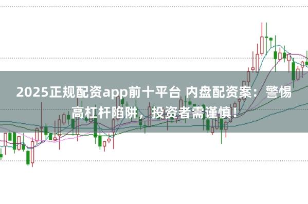 2025正规配资app前十平台 内盘配资案：警惕高杠杆陷阱，投资者需谨慎！
