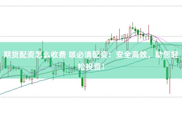 期货配资怎么收费 咳必清配资：安全高效，助您轻松投资！