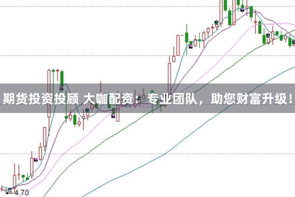 期货投资投顾 大咖配资：专业团队，助您财富升级！