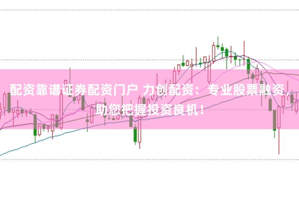 配资靠谱证券配资门户 力创配资：专业股票融资，助您把握投资良机！