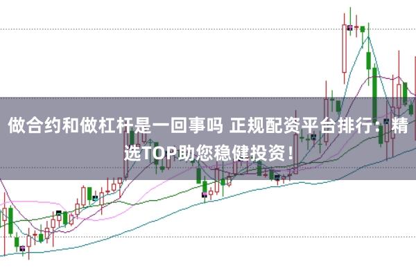 做合约和做杠杆是一回事吗 正规配资平台排行：精选TOP助您稳健投资！