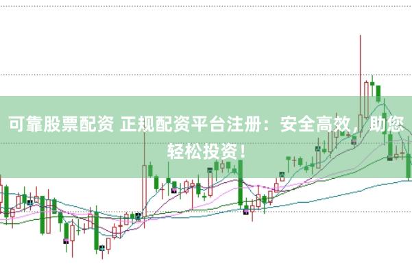 可靠股票配资 正规配资平台注册：安全高效，助您轻松投资！