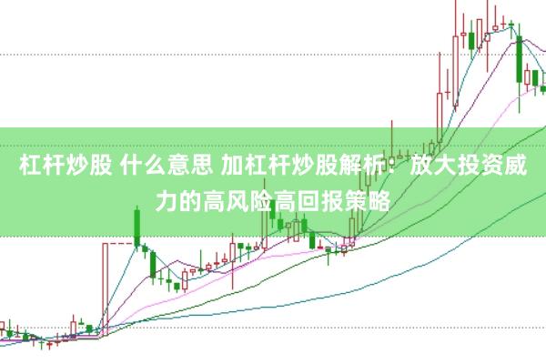 杠杆炒股 什么意思 加杠杆炒股解析：放大投资威力的高风险高回报策略