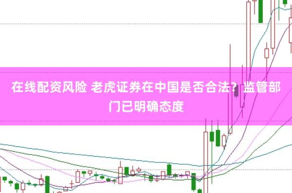 在线配资风险 老虎证券在中国是否合法？监管部门已明确态度