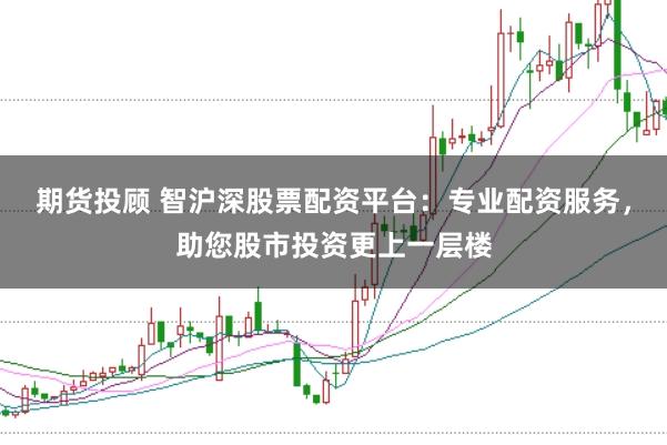 期货投顾 智沪深股票配资平台：专业配资服务，助您股市投资更上一层楼