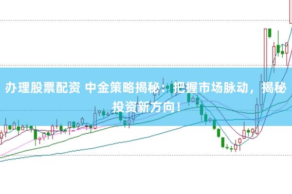 办理股票配资 中金策略揭秘：把握市场脉动，揭秘投资新方向！