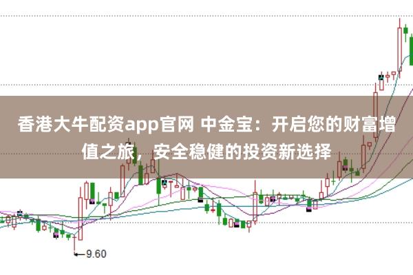 香港大牛配资app官网 中金宝：开启您的财富增值之旅，安全稳健的投资新选择
