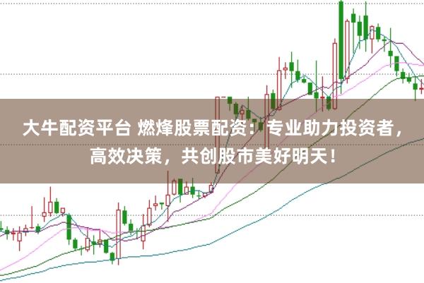 大牛配资平台 燃烽股票配资：专业助力投资者，高效决策，共创股市美好明天！