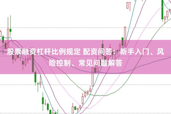 股票融资杠杆比例规定 配资问答：新手入门、风险控制、常见问题解答