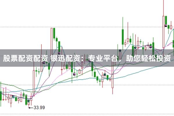 股票配资配资 银迅配资：专业平台，助您轻松投资