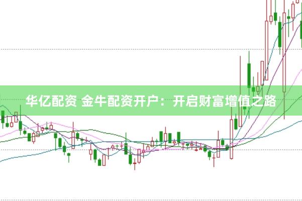 华亿配资 金牛配资开户：开启财富增值之路