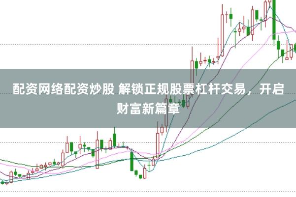 配资网络配资炒股 解锁正规股票杠杆交易，开启财富新篇章