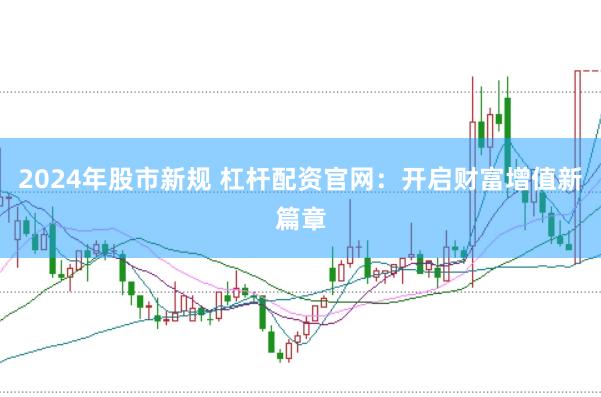 2024年股市新规 杠杆配资官网：开启财富增值新篇章