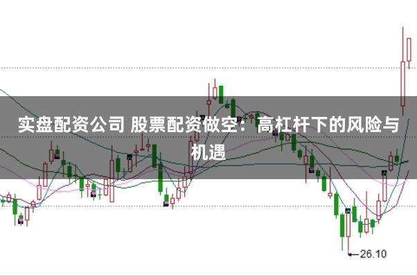 实盘配资公司 股票配资做空：高杠杆下的风险与机遇