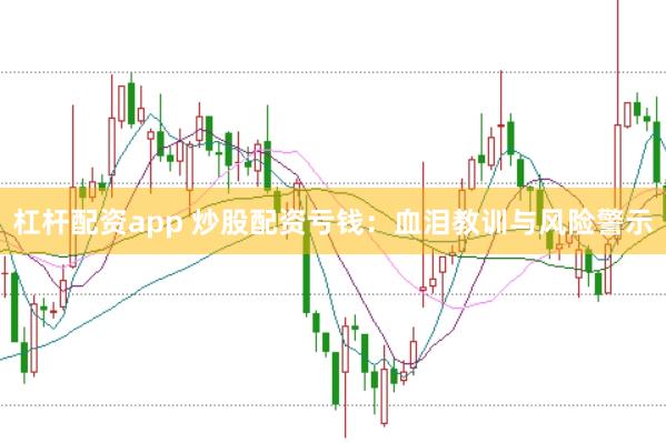 杠杆配资app 炒股配资亏钱：血泪教训与风险警示