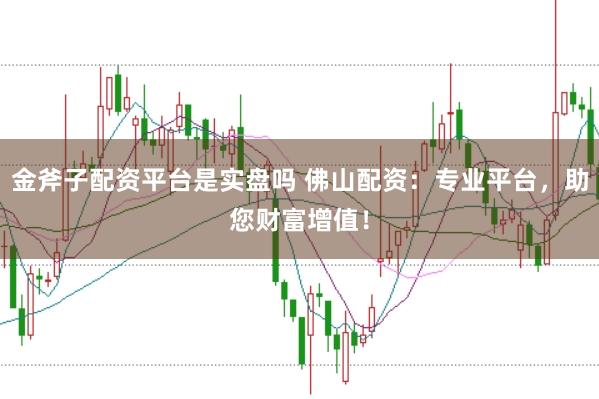 金斧子配资平台是实盘吗 佛山配资：专业平台，助您财富增值！